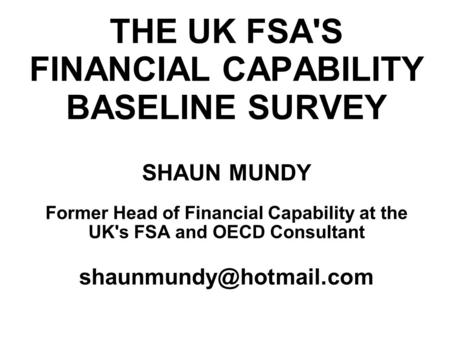 THE UK FSA'S FINANCIAL CAPABILITY BASELINE SURVEY SHAUN MUNDY Former Head of Financial Capability at the UK's FSA and OECD Consultant