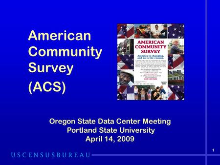 American Community Survey (ACS) 1 Oregon State Data Center Meeting Portland State University April 14, 2009 1.