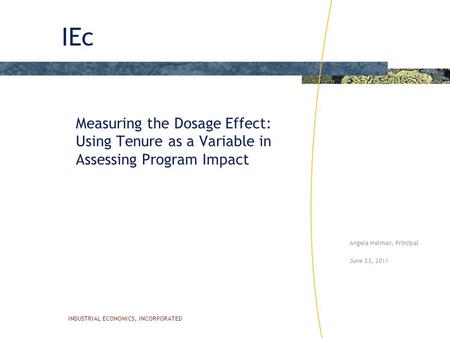 IEc INDUSTRIAL ECONOMICS, INCORPORATED Measuring the Dosage Effect: Using Tenure as a Variable in Assessing Program Impact Angela Helman, Principal June.