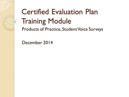 Certified Evaluation Plan Training Module Products of Practice, Student Voice Surveys December 2014.