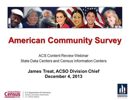 American Community Survey ACS Content Review Webinar State Data Centers and Census Information Centers James Treat, ACSO Division Chief December 4, 2013.