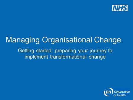 Managing Organisational Change Getting started: preparing your journey to implement transformational change.