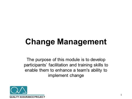 QUALITY ASSURANCE PROJECT Change Management The purpose of this module is to develop participants’ facilitation and training skills to enable them to enhance.