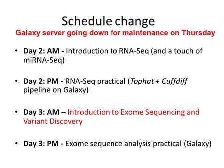 Schedule change Day 2: AM - Introduction to RNA-Seq (and a touch of miRNA-Seq) Day 2: PM - RNA-Seq practical (Tophat + Cuffdiff pipeline on Galaxy) Day.