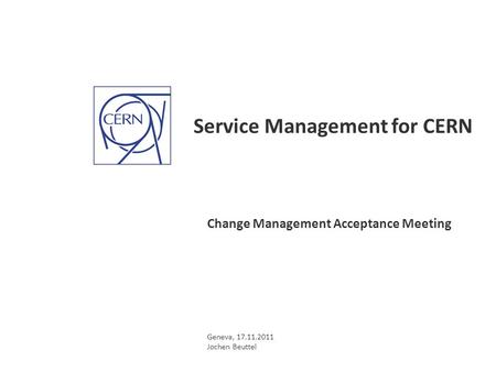 Service Management for CERN Change Management Acceptance Meeting Geneva, 17.11.2011 Jochen Beuttel.