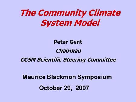 The Community Climate System Model Peter Gent Chairman CCSM Scientific Steering Committee Maurice Blackmon Symposium October 29, 2007.