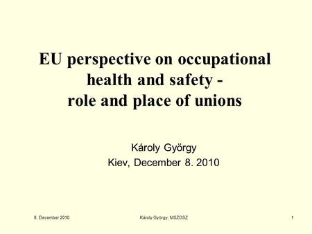 EU perspective on occupational health and safety - role and place of unions Károly György Kiev, December 8. 2010 8. December 2010. 1Károly György, MSZOSZ.