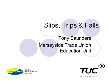 Slips, Trips & Falls Tony Saunders Merseyside Trade Union Education Unit.
