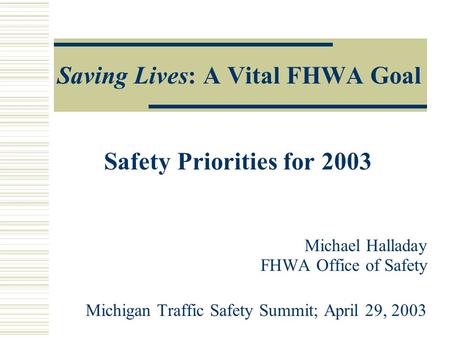 Saving Lives: A Vital FHWA Goal Safety Priorities for 2003 Michael Halladay FHWA Office of Safety Michigan Traffic Safety Summit; April 29, 2003.