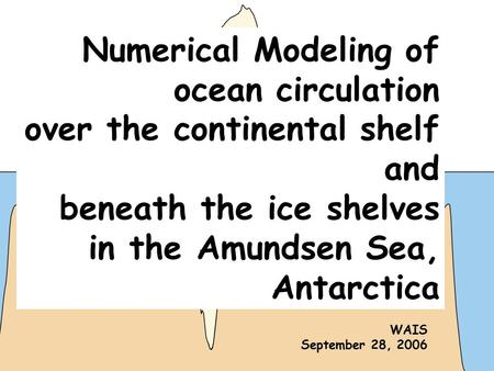 Numerical Modeling of ocean circulation over the continental shelf and beneath the ice shelves in the Amundsen Sea, Antarctica WAIS September 28, 2006.