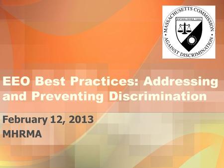 EEO Best Practices: Addressing and Preventing Discrimination February 12, 2013 MHRMA.