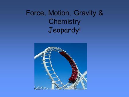 Force, Motion, Gravity & Chemistry Jeopardy!. Force, Motion, Energy, & Gravity Jeopardy 100 500 400 300 200 Force 100 500 400 300 200 Motion 100 500 400.