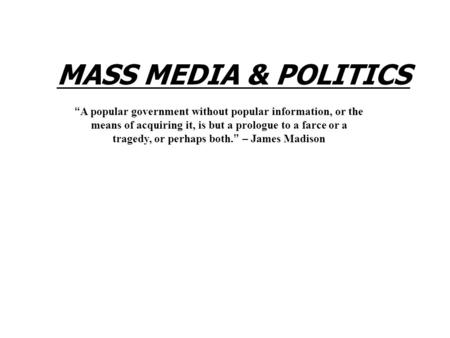 MASS MEDIA & POLITICS “A popular government without popular information, or the means of acquiring it, is but a prologue to a farce or a tragedy, or perhaps.