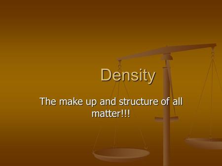Density The make up and structure of all matter!!!