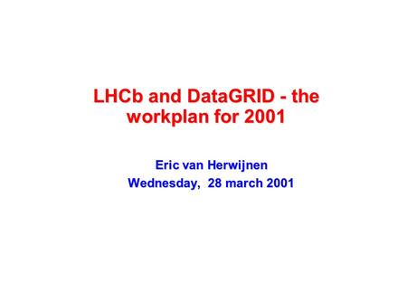LHCb and DataGRID - the workplan for 2001 Eric van Herwijnen Wednesday, 28 march 2001.