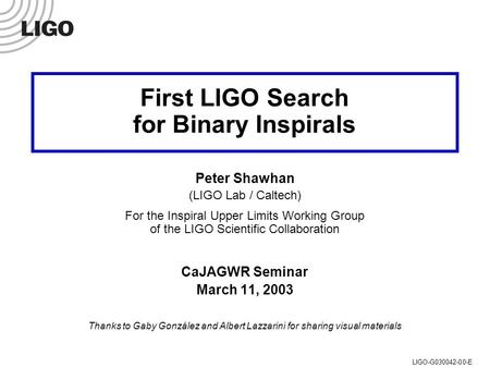 CaJAGWR Seminar, 11 March 2003 Peter Shawhan (LIGO/Caltech)LIGO-G030042-00-E First LIGO Search for Binary Inspirals Peter Shawhan (LIGO Lab / Caltech)