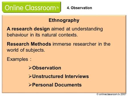 A research design aimed at understanding behaviour in its natural contexts. Research Methods immerse researcher in the world of subjects. Ethnography 
