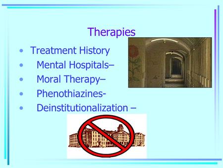 Therapies Treatment History Mental Hospitals– Moral Therapy– Phenothiazines- Deinstitutionalization –