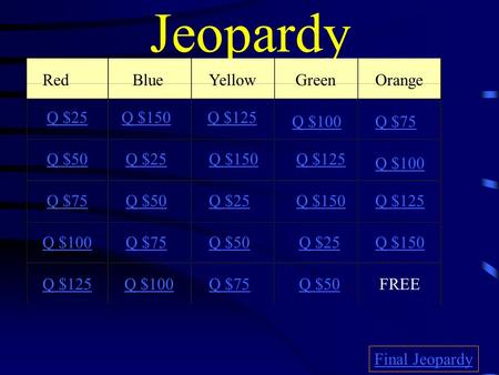 Jeopardy RedBlueYellowGreen Orange Q $25 Q $50 Q $Q $75 Q $1Q $100 Q $125 Q $150 Q $100 Q $125 Q $75 Q $25Q $150Q $125 Q $100 Q $50Q $25Q $150Q $125 Q.