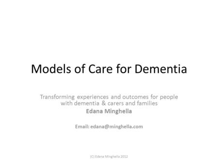 Models of Care for Dementia Transforming experiences and outcomes for people with dementia & carers and families Edana Minghella