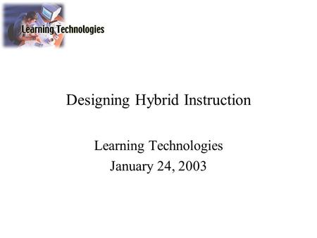 Designing Hybrid Instruction Learning Technologies January 24, 2003.