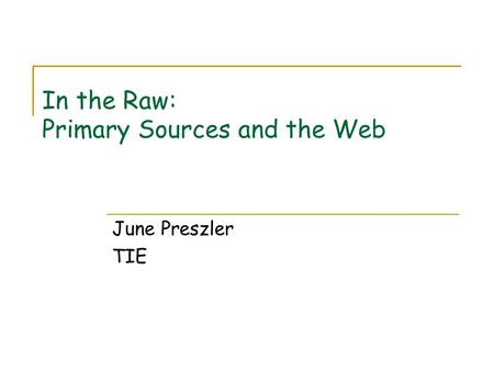 In the Raw: Primary Sources and the Web June Preszler TIE.