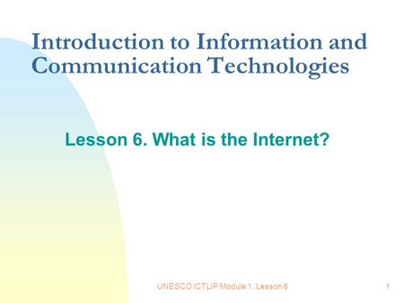 UNESCO ICTLIP Module 1. Lesson 61 Introduction to Information and Communication Technologies Lesson 6. What is the Internet?