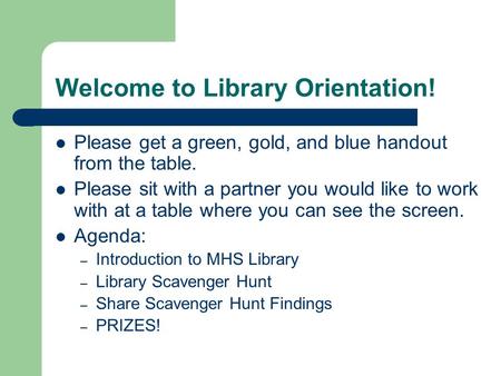 Welcome to Library Orientation! Please get a green, gold, and blue handout from the table. Please sit with a partner you would like to work with at a table.