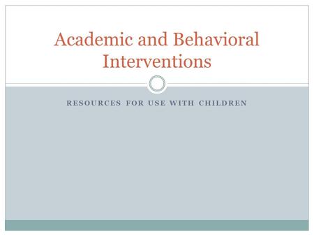 RESOURCES FOR USE WITH CHILDREN Academic and Behavioral Interventions.