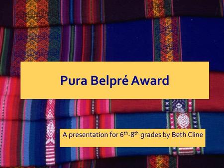Pura Belpré Award A presentation for 6 th -8 th grades by Beth Cline.