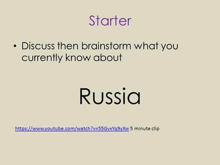 Starter Discuss then brainstorm what you currently know about Russia https://www.youtube.com/watch?v=55GvxYq9yXwhttps://www.youtube.com/watch?v=55GvxYq9yXw.