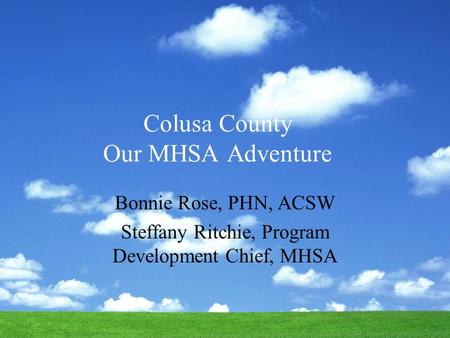 Colusa County Our MHSA Adventure Bonnie Rose, PHN, ACSW Steffany Ritchie, Program Development Chief, MHSA.