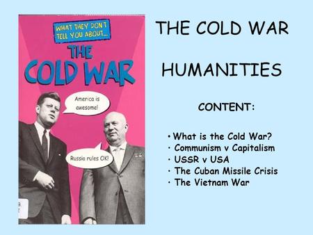 THE COLD WAR HUMANITIES What is the Cold War? Communism v Capitalism USSR v USA The Cuban Missile Crisis The Vietnam War CONTENT: