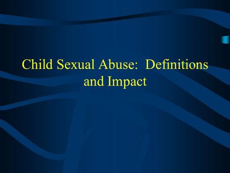 Child Sexual Abuse: Definitions and Impact I. Definition of Child Sexual Abuse The deliberate engagement of a child by a persin in a position of authority.