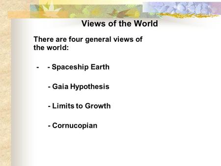 Views of the World There are four general views of the world: - - Spaceship Earth - Gaia Hypothesis - Limits to Growth - Cornucopian.