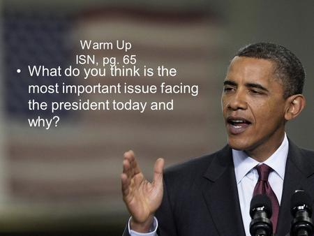 Warm Up ISN, pg. 65 What do you think is the most important issue facing the president today and why?