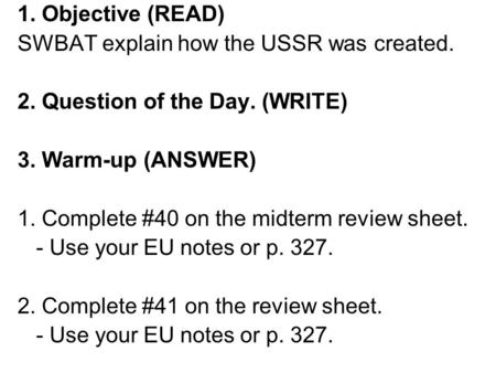 1. Objective (READ) SWBAT explain how the USSR was created. 2. Question of the Day. (WRITE) 3. Warm-up (ANSWER) 1. Complete #40 on the midterm review sheet.