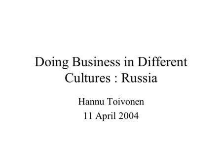 Doing Business in Different Cultures : Russia Hannu Toivonen 11 April 2004.