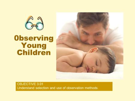 0bserving Young Children OBJECTIVE 3.01 Understand selection and use of observation methods.