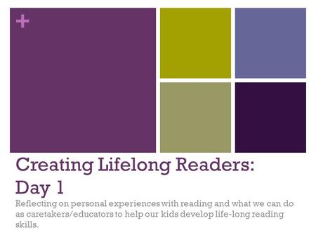 + Creating Lifelong Readers: Day 1 Reflecting on personal experiences with reading and what we can do as caretakers/educators to help our kids develop.