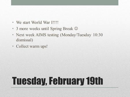 Tuesday, February 19th We start World War I!!!! 3 more weeks until Spring Break Next week AIMS testing (Monday/Tuesday 10:30 dismissal) Collect warm ups!