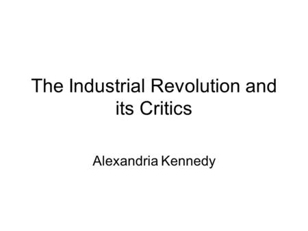 The Industrial Revolution and its Critics Alexandria Kennedy.