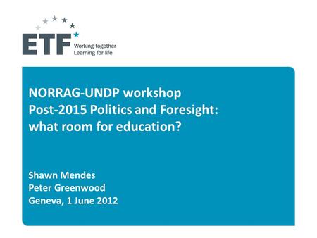 NORRAG-UNDP workshop Post-2015 Politics and Foresight: what room for education? Shawn Mendes Peter Greenwood Geneva, 1 June 2012.