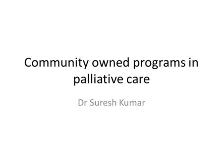 Community owned programs in palliative care Dr Suresh Kumar.