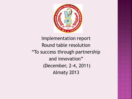 Implementation report Round table resolution “To success through partnership and innovation” (December, 2-4, 2011) Almaty 2013.