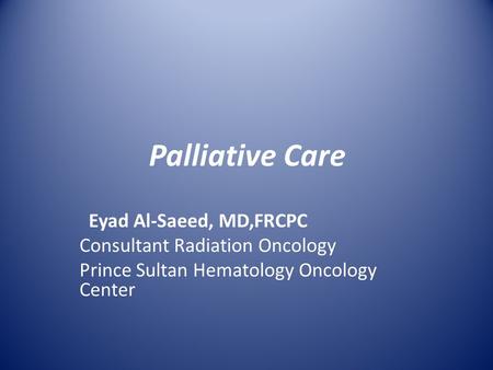 Palliative Care Eyad Al-Saeed, MD,FRCPC Consultant Radiation Oncology Prince Sultan Hematology Oncology Center.