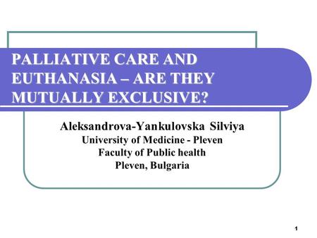 1 PALLIATIVE CARE AND EUTHANASIA – ARE THEY MUTUALLY EXCLUSIVE? Aleksandrova-Yankulovska Silviya University of Medicine - Pleven Faculty of Public health.