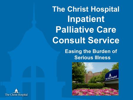 The Christ Hospital Inpatient Palliative Care Consult Service Easing the Burden of Serious Illness.