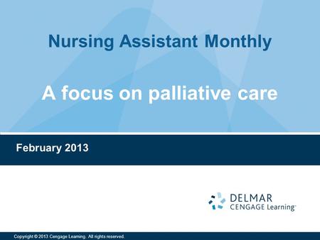 Nursing Assistant Monthly Copyright © 2013 Cengage Learning. All rights reserved. A focus on palliative care February 2013.