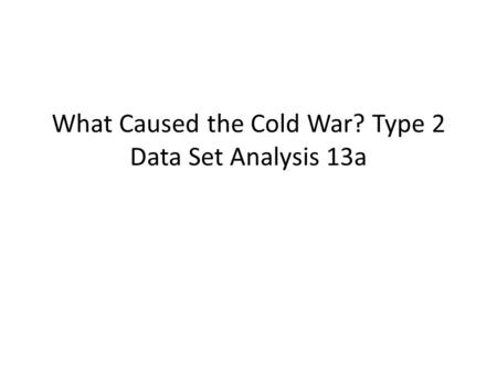 What Caused the Cold War? Type 2 Data Set Analysis 13a.